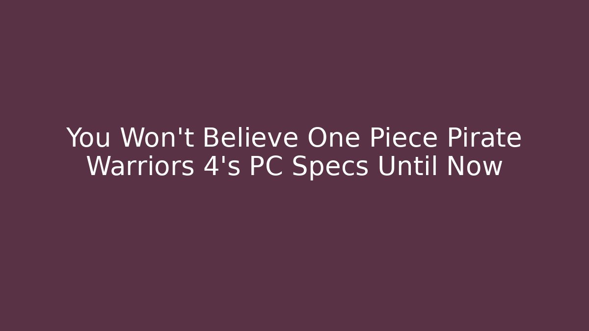You Won't Believe One Piece Pirate Warriors 4's PC Specs Until Now