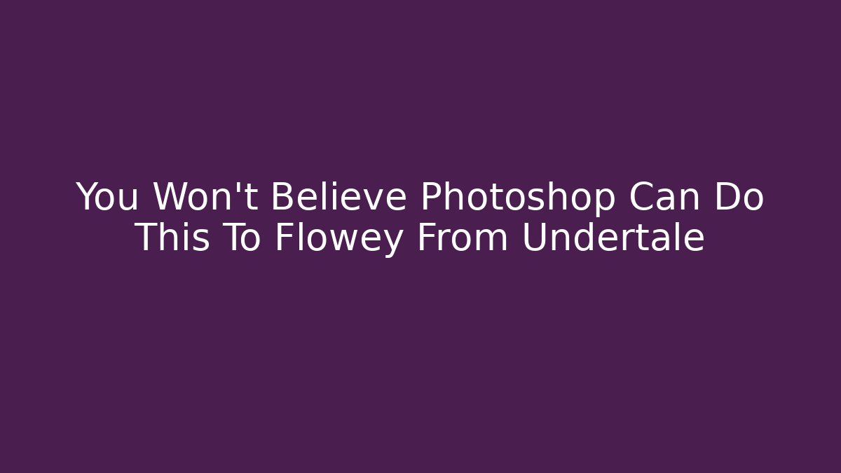 You Won't Believe Photoshop Can Do This To Flowey From Undertale