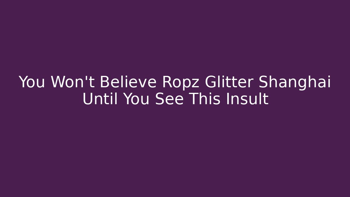 You Won't Believe Ropz Glitter Shanghai Until You See This Insult