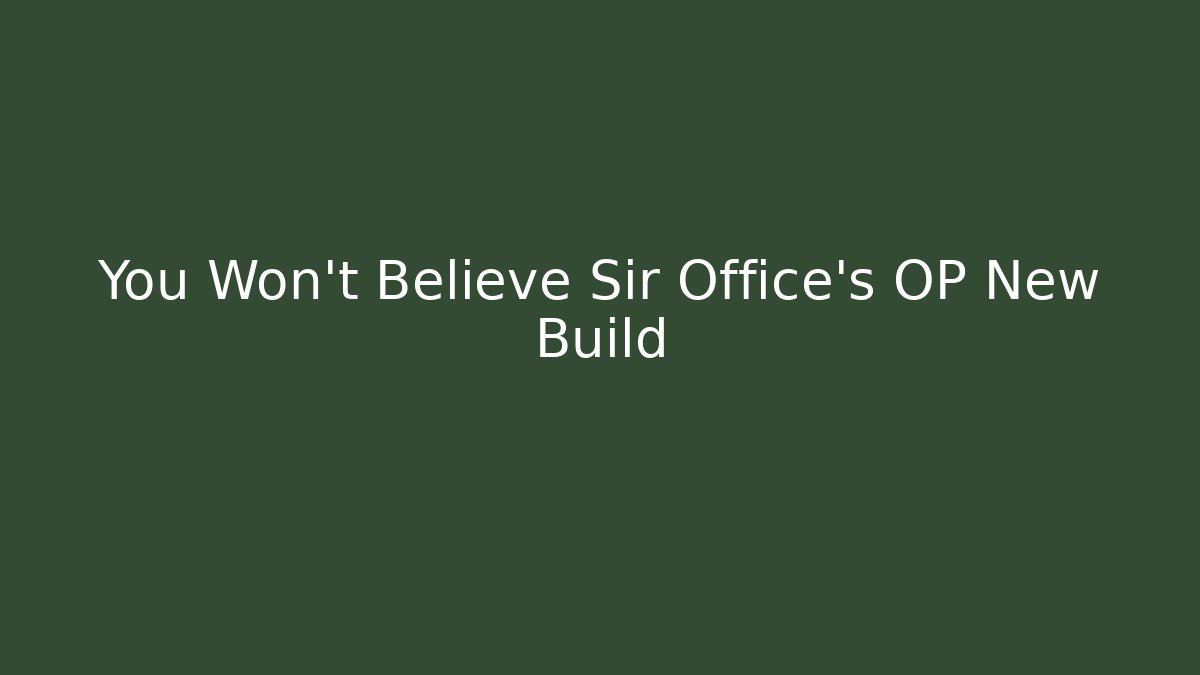 You Won't Believe Sir Office's OP New Build
