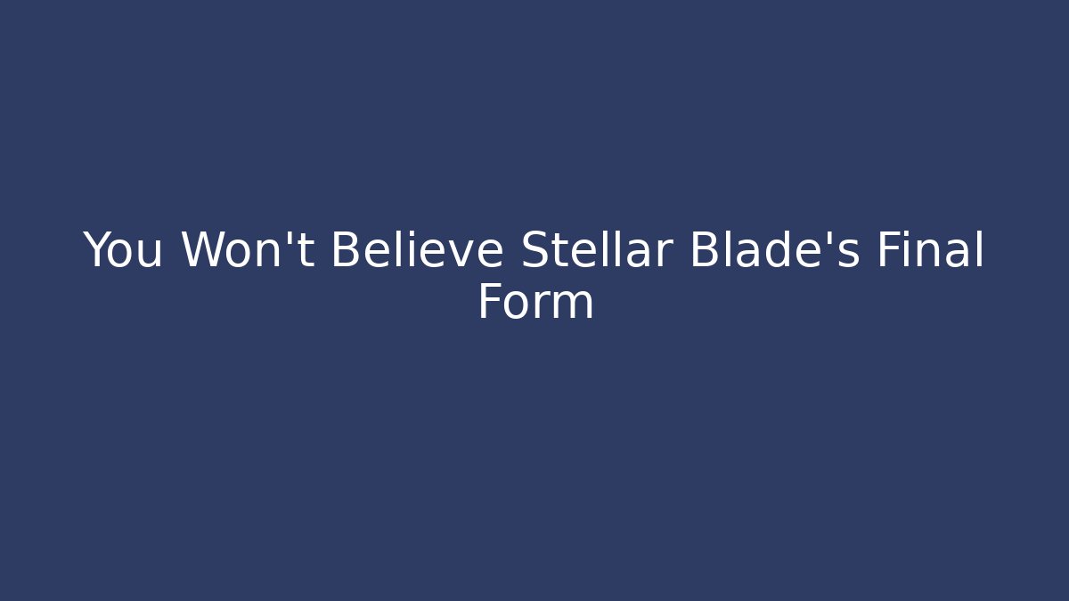 You Won't Believe Stellar Blade's Final Form