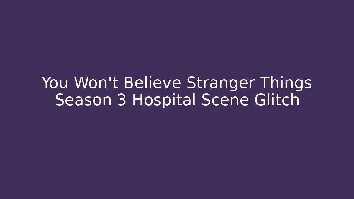 You Won't Believe Stranger Things Season 3 Hospital Scene Glitch