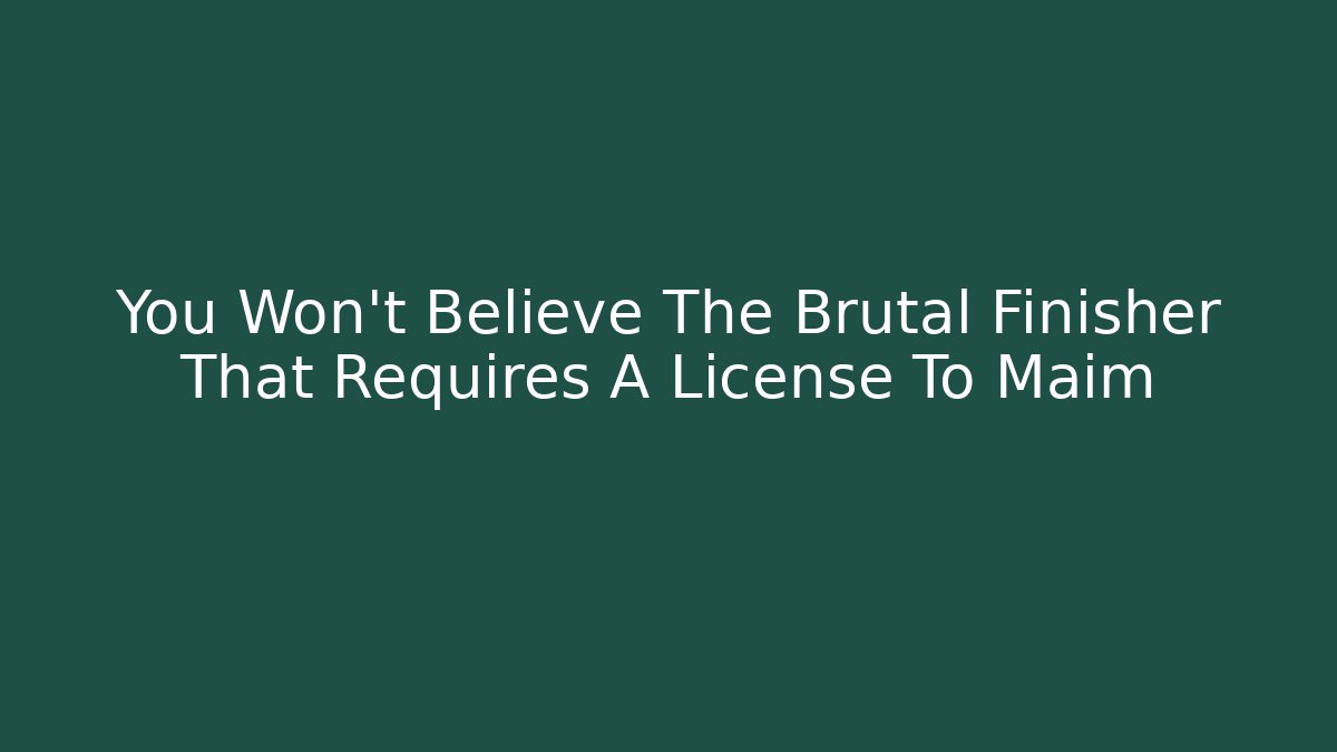 You Won't Believe The Brutal Finisher That Requires A License To Maim