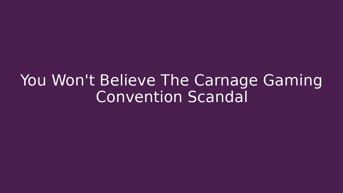 You Won't Believe The Carnage Gaming Convention Scandal