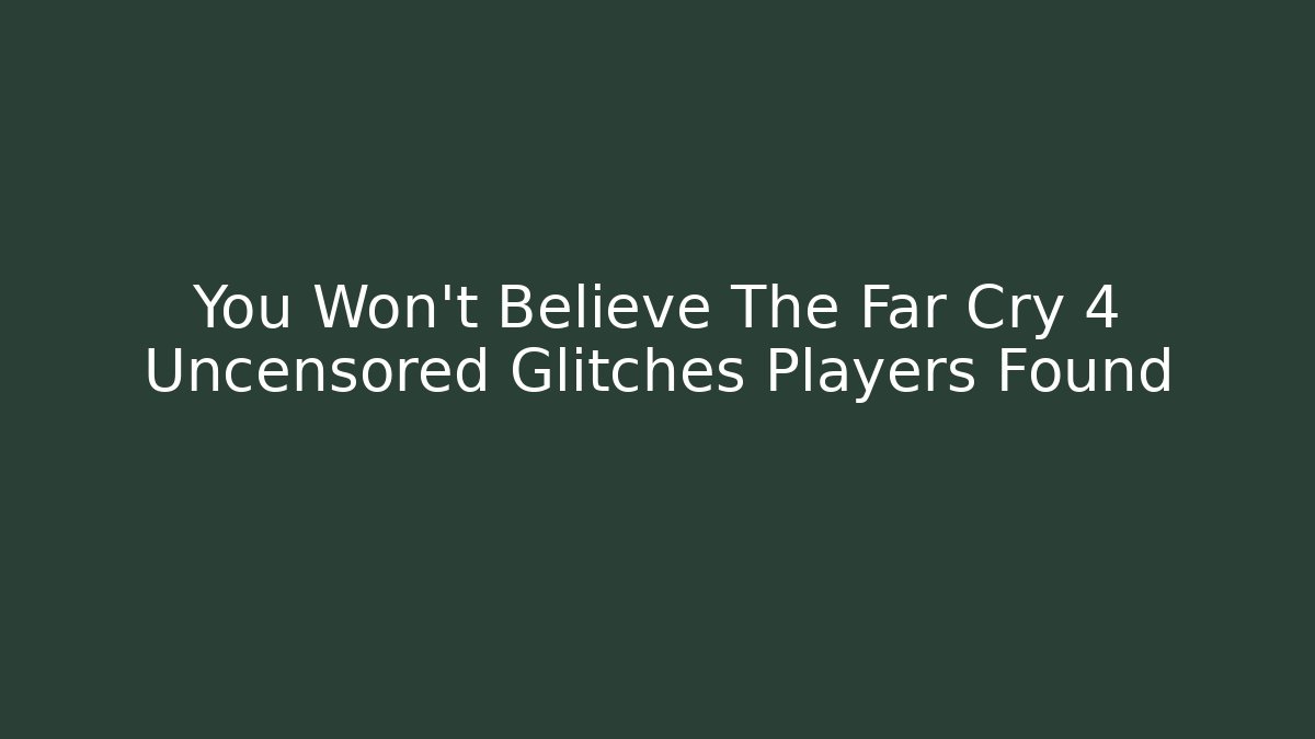You Won't Believe The Far Cry 4 Uncensored Glitches Players Found