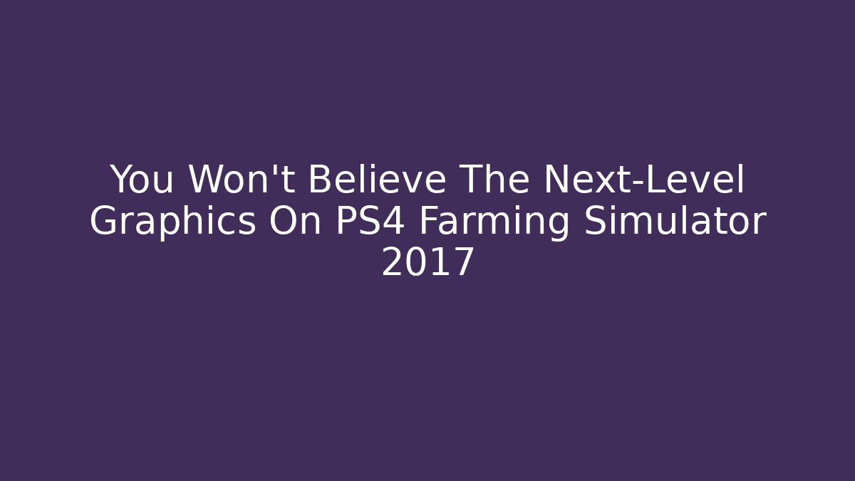 You Won't Believe The Next-Level Graphics On PS4 Farming Simulator 2017