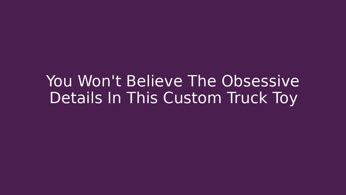 You Won't Believe The Obsessive Details In This Custom Truck Toy