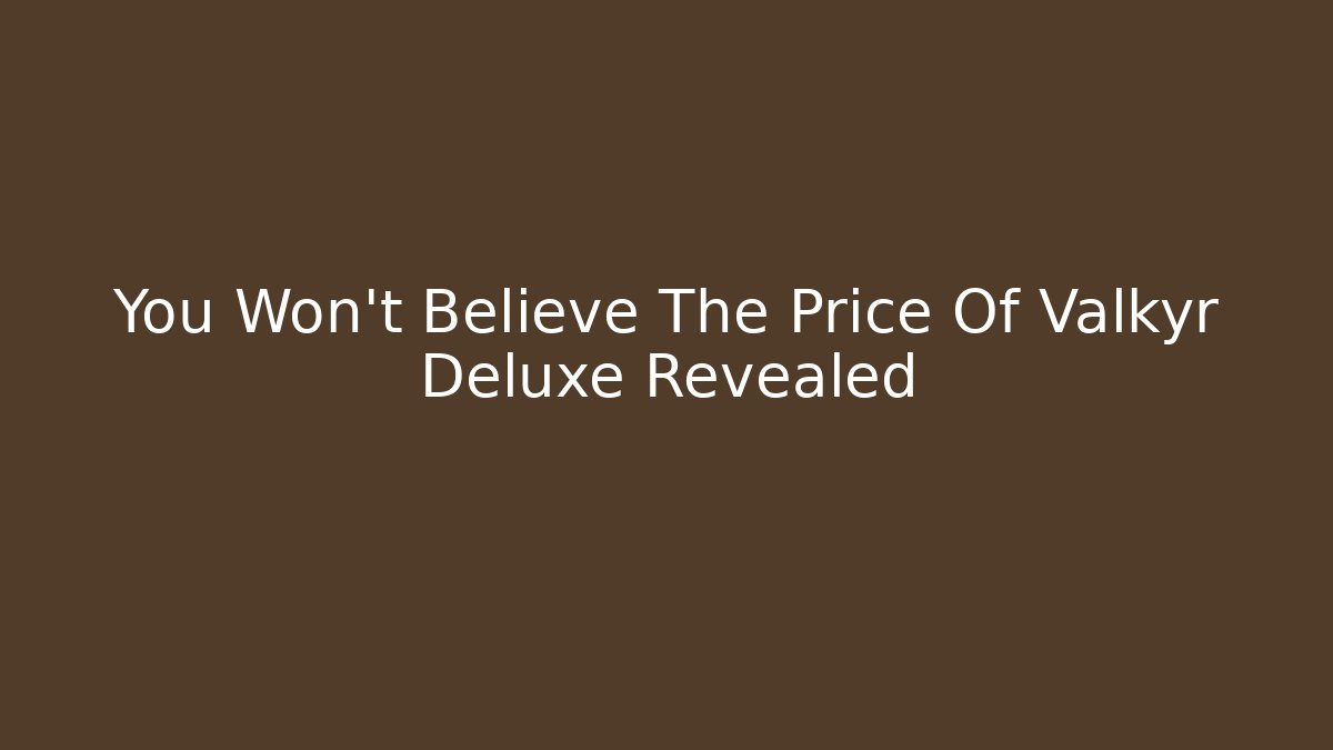 You Won't Believe The Price Of Valkyr Deluxe Revealed