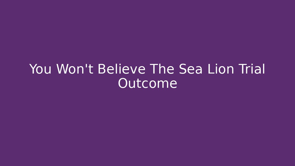 You Won't Believe The Sea Lion Trial Outcome