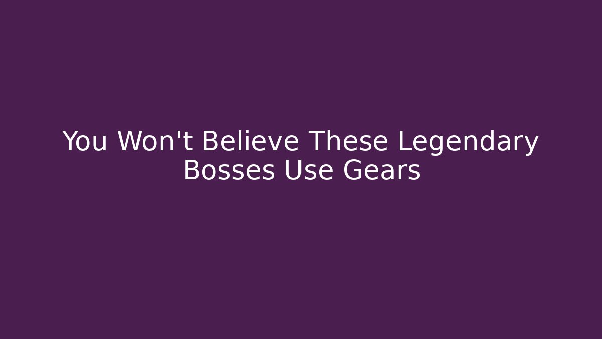 You Won't Believe These Legendary Bosses Use Gears