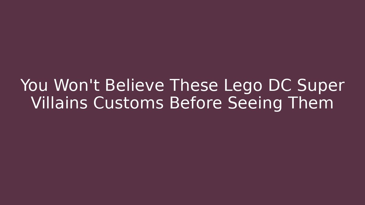 You Won't Believe These Lego DC Super Villains Customs Before Seeing Them