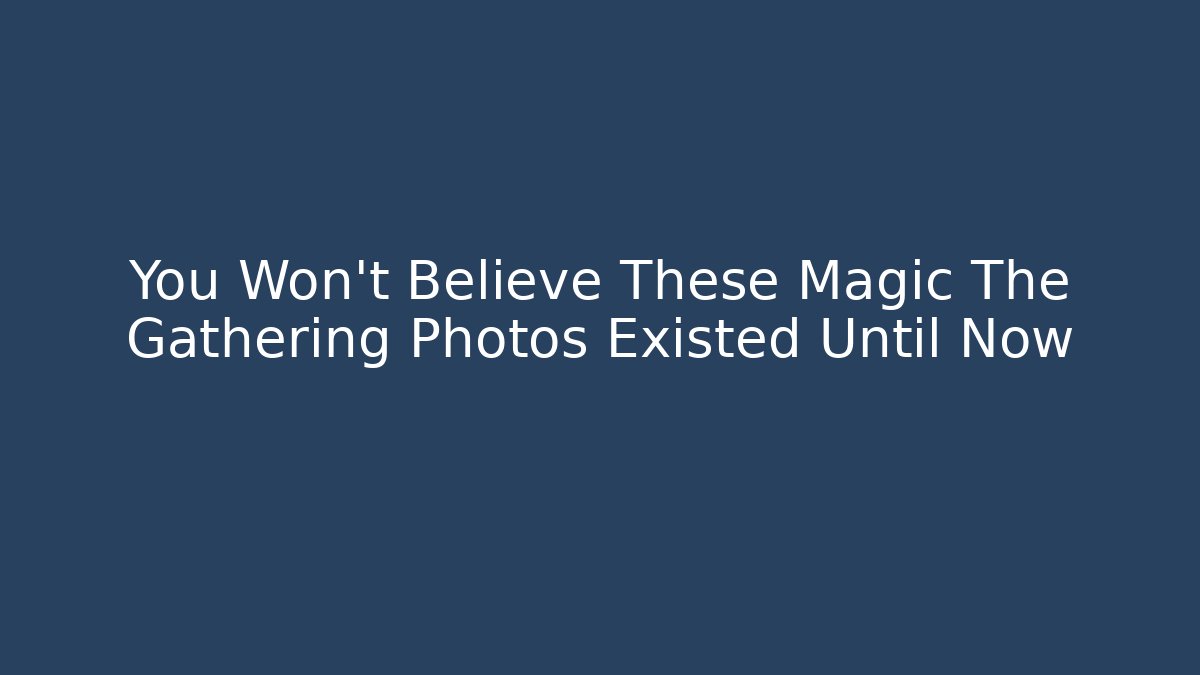 You Won't Believe These Magic The Gathering Photos Existed Until Now