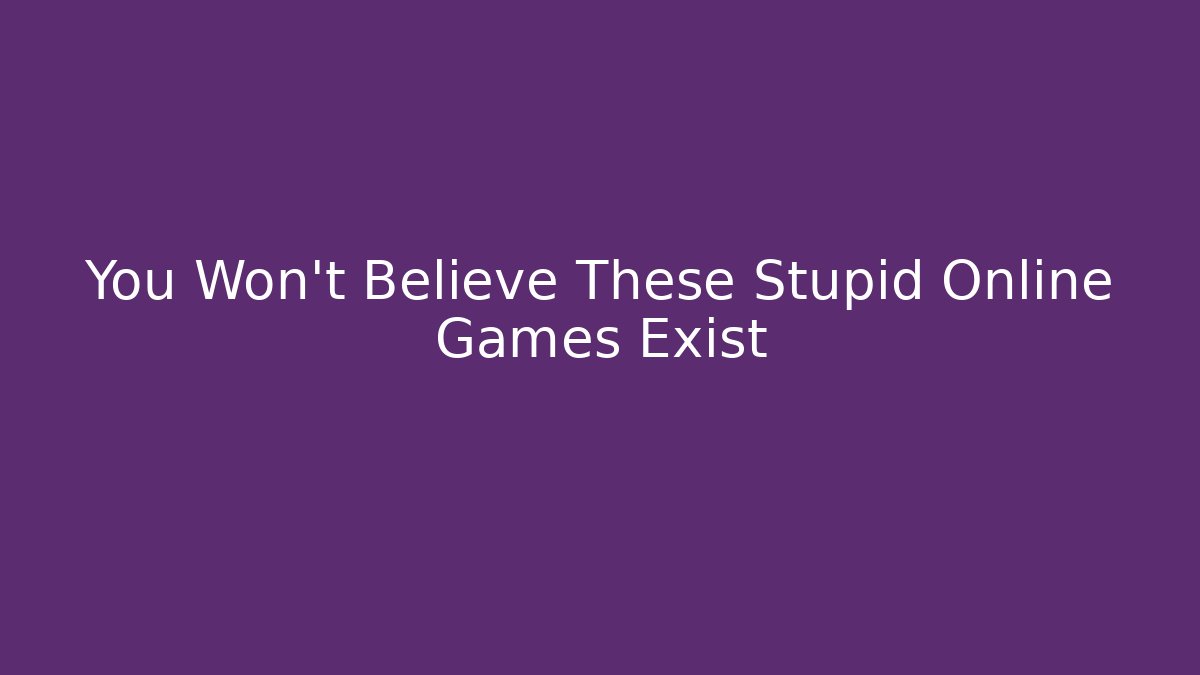 You Won't Believe These Stupid Online Games Exist