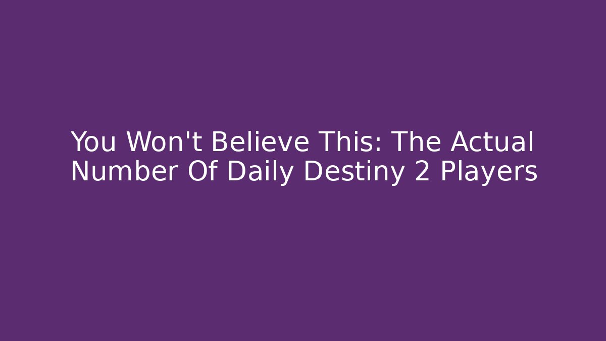 You Won't Believe This: The Actual Number Of Daily Destiny 2 Players