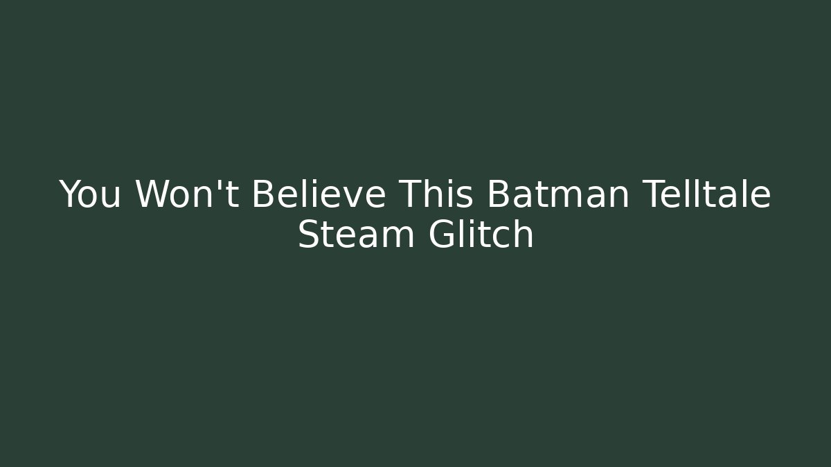 You Won't Believe This Batman Telltale Steam Glitch