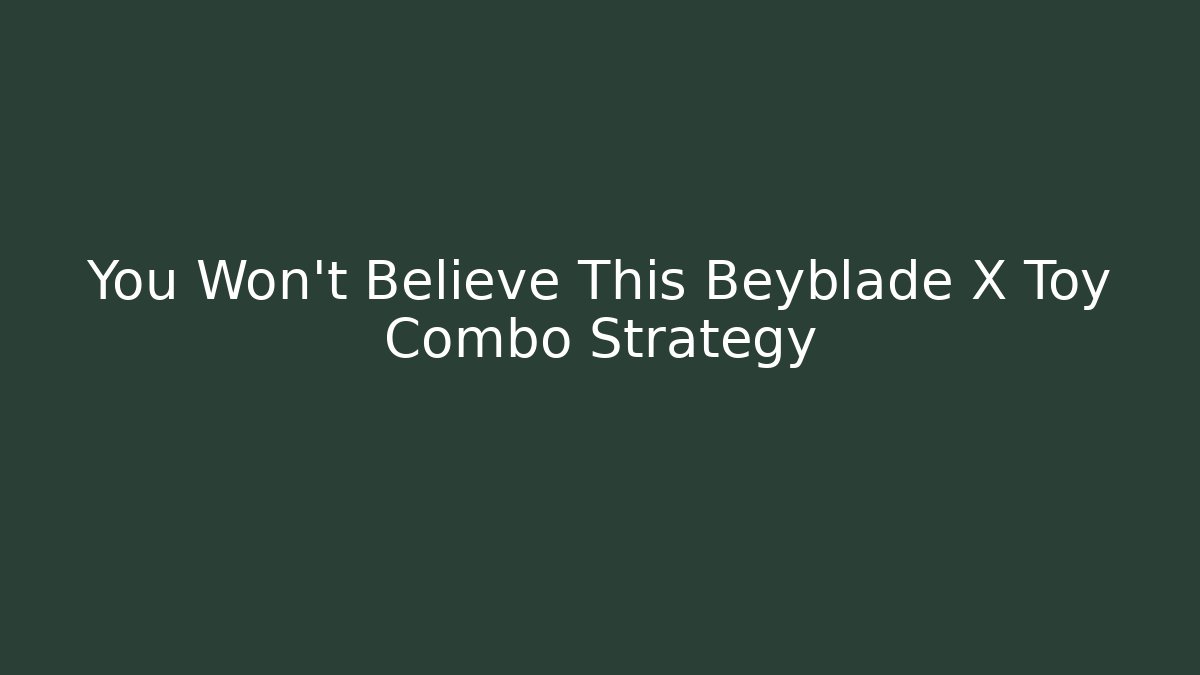 You Won't Believe This Beyblade X Toy Combo Strategy