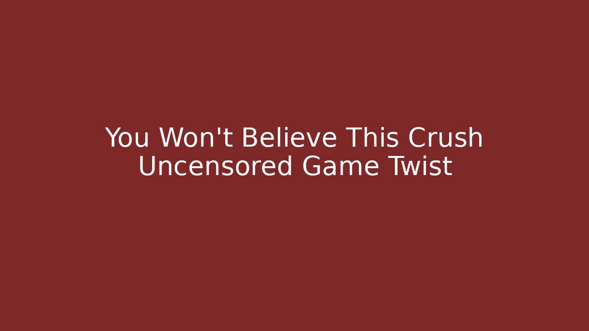 You Won't Believe This Crush Uncensored Game Twist