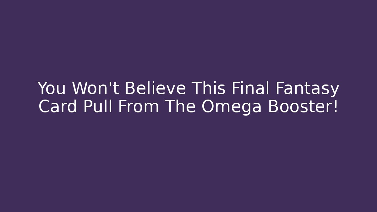 You Won't Believe This Final Fantasy Card Pull From The Omega Booster!