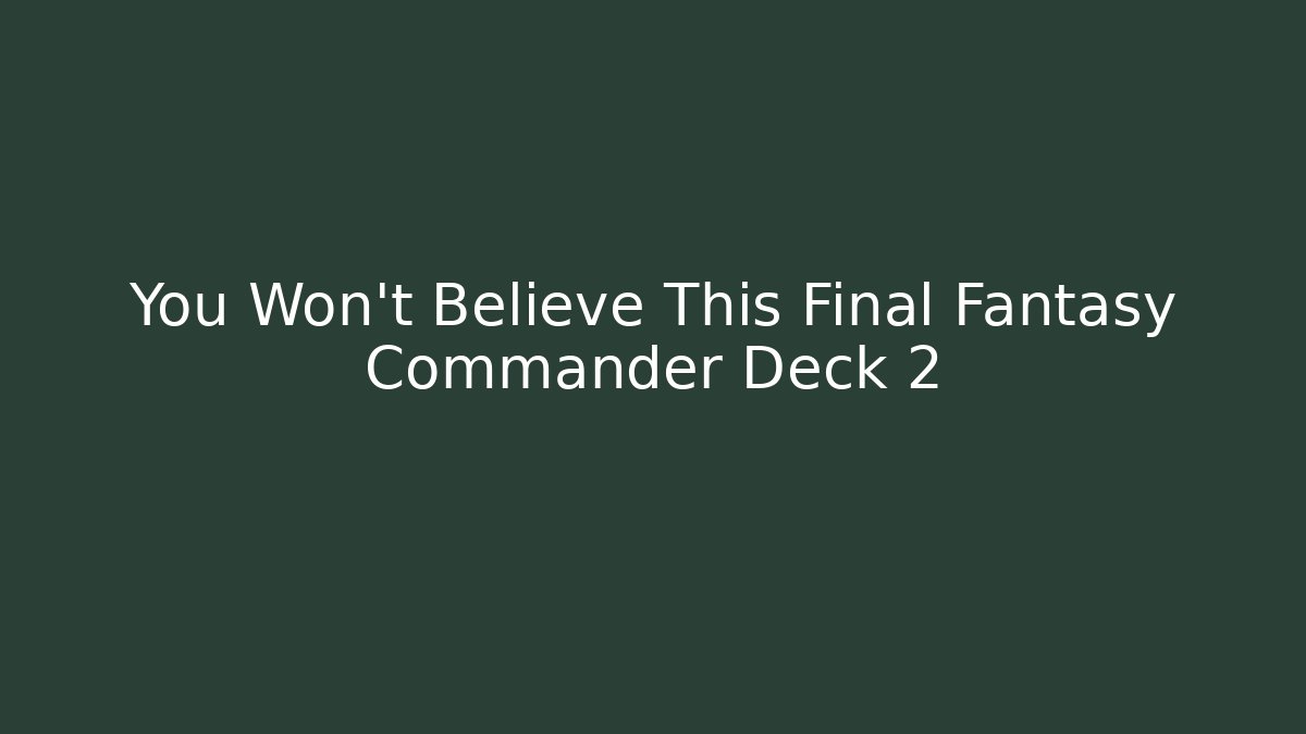 You Won't Believe This Final Fantasy Commander Deck 2
