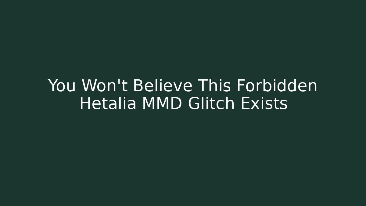 You Won't Believe This Forbidden Hetalia MMD Glitch Exists