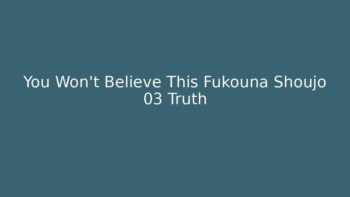 You Won't Believe This Fukouna Shoujo 03 Truth