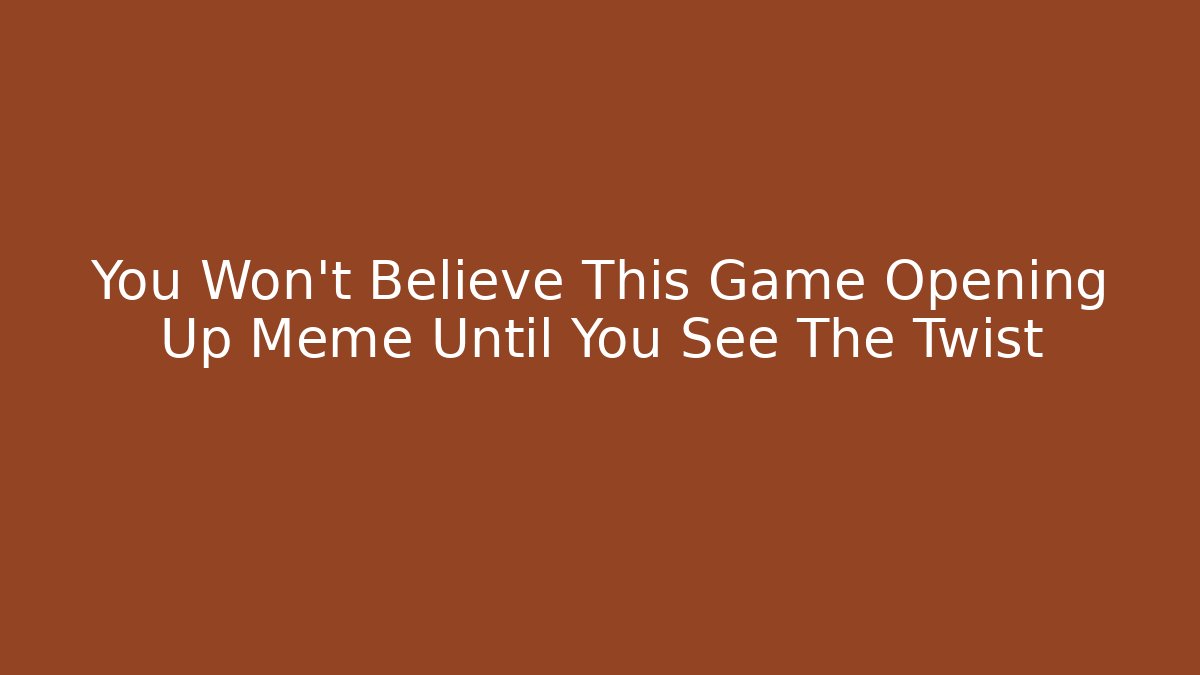 You Won't Believe This Game Opening Up Meme Until You See The Twist