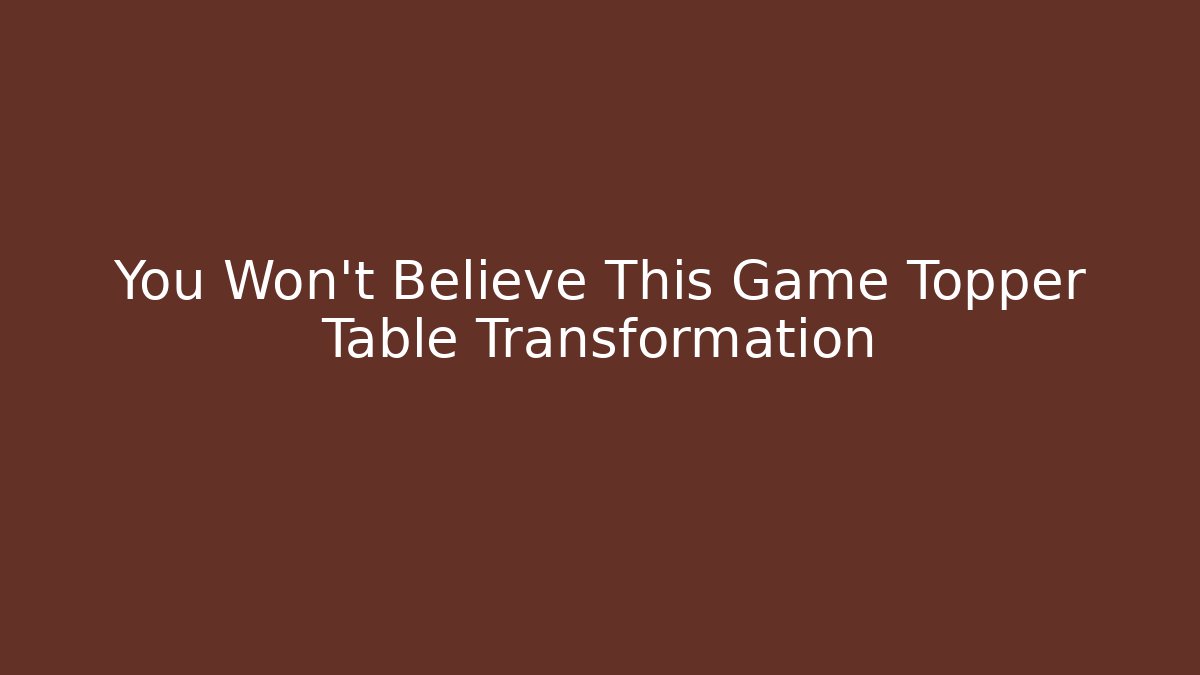 You Won't Believe This Game Topper Table Transformation - Critter Realm