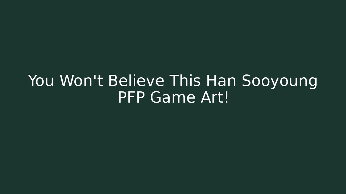 You Won't Believe This Han Sooyoung PFP Game Art!