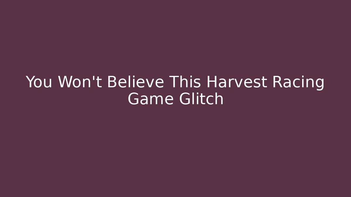 You Won't Believe This Harvest Racing Game Glitch