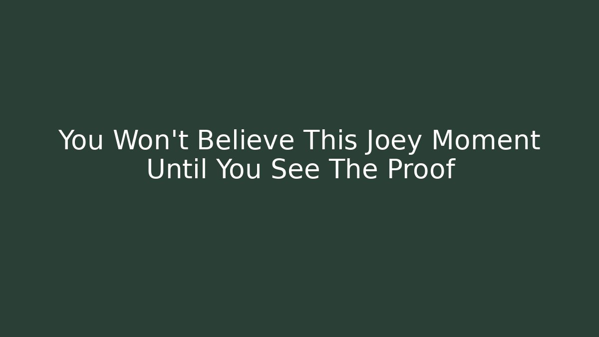 You Won't Believe This Joey Moment Until You See The Proof