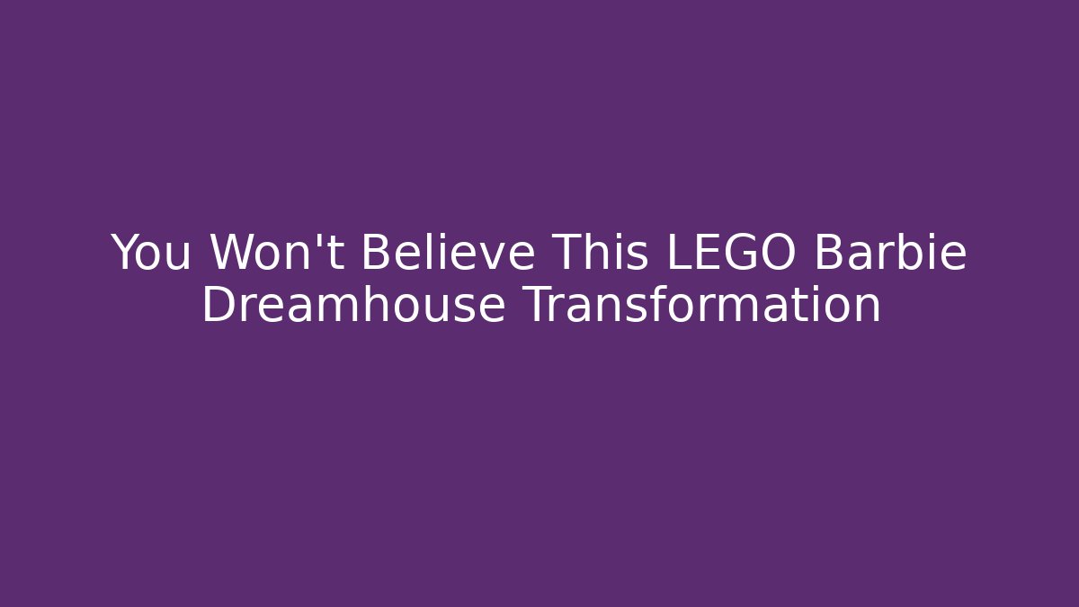 You Won't Believe This LEGO Barbie Dreamhouse Transformation