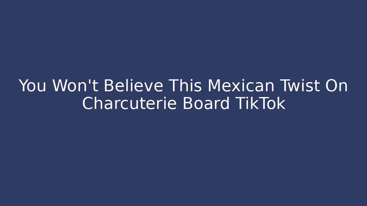You Won't Believe This Mexican Twist On Charcuterie Board TikTok