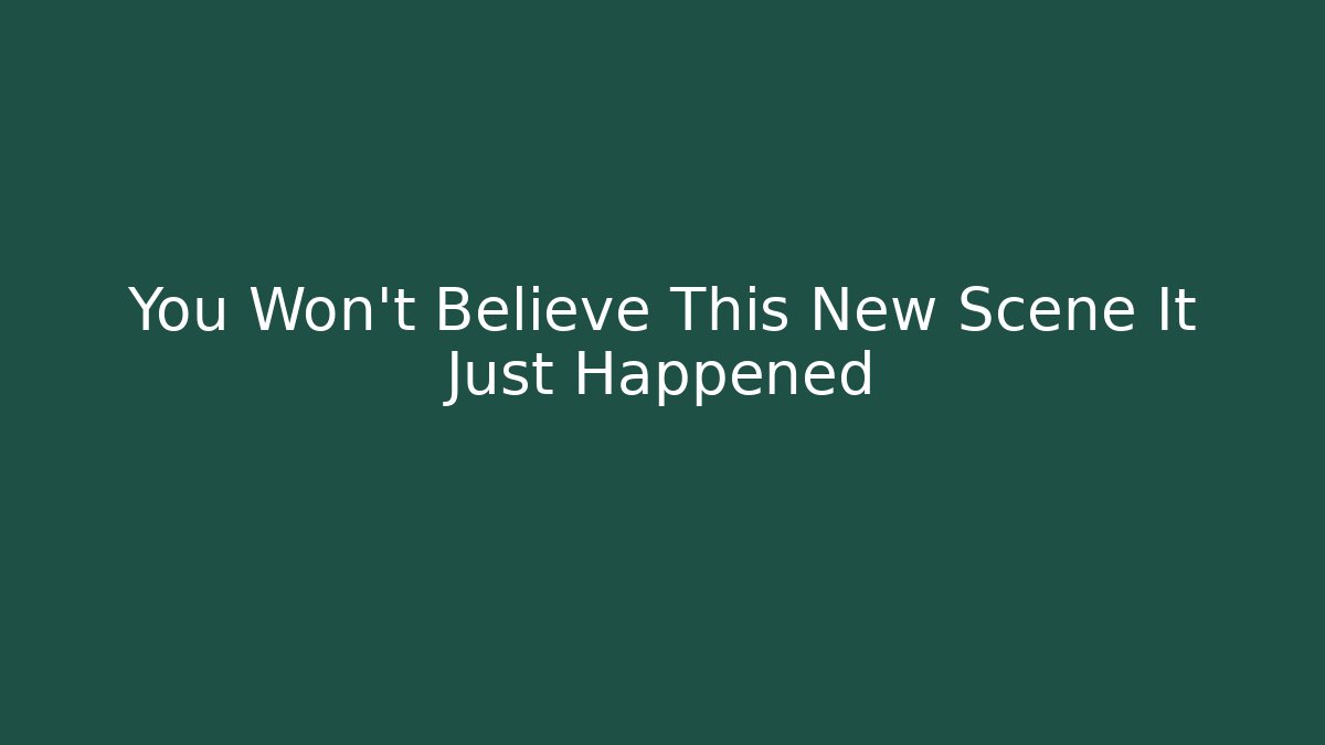 You Won't Believe This New Scene It Just Happened