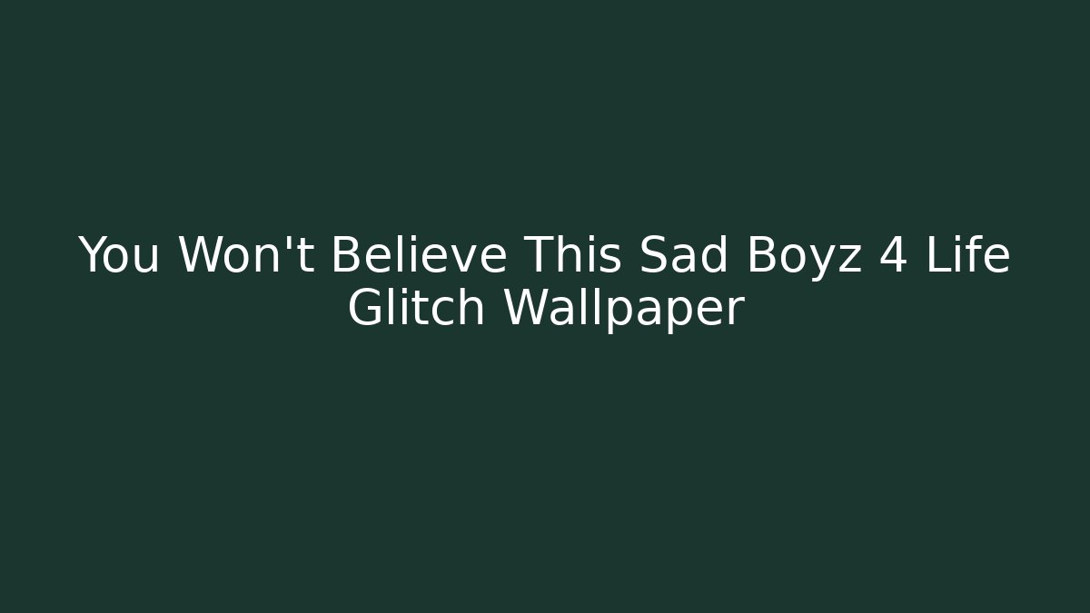You Won't Believe This Sad Boyz 4 Life Glitch Wallpaper