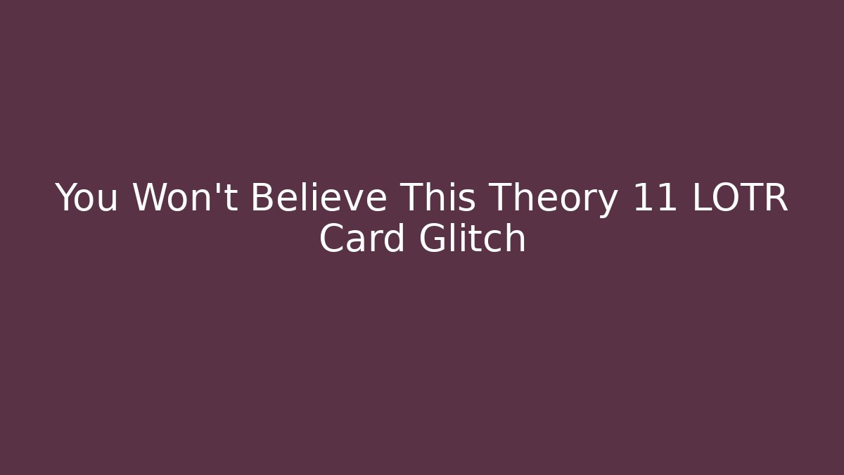 You Won't Believe This Theory 11 LOTR Card Glitch