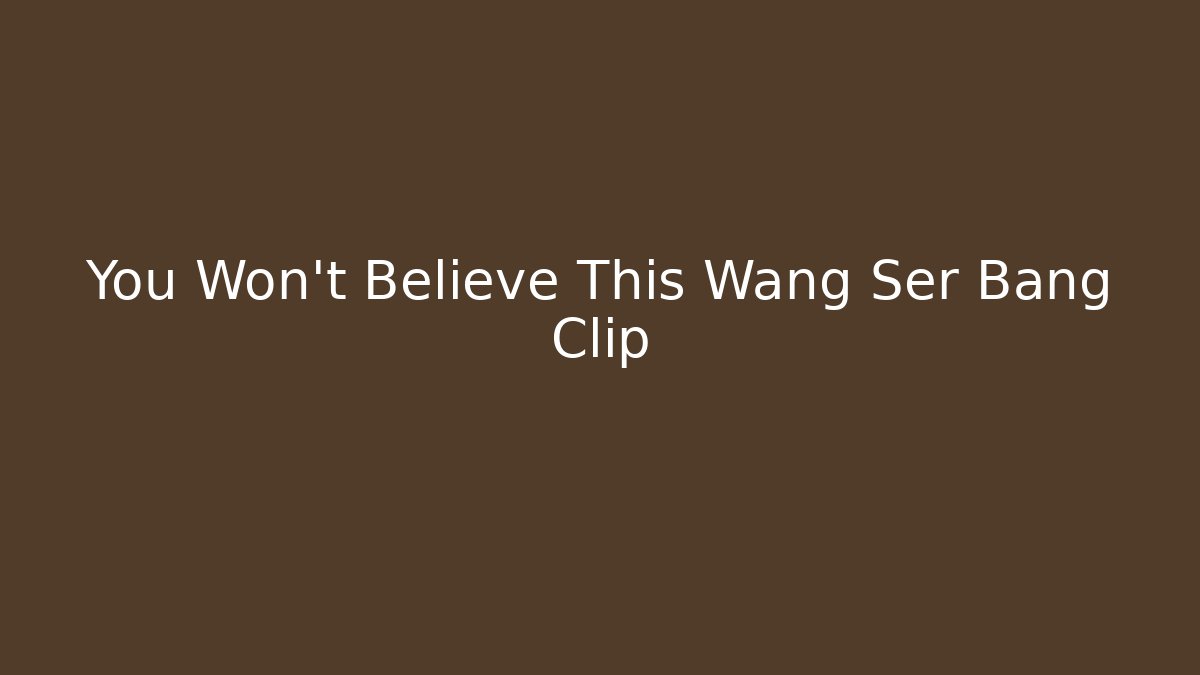You Won't Believe This Wang Ser Bang Clip