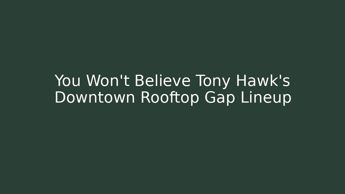 You Won't Believe Tony Hawk's Downtown Rooftop Gap Lineup