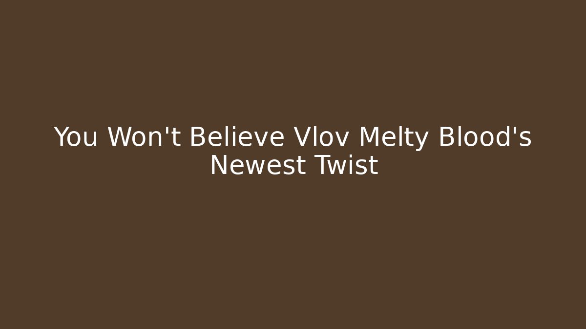 You Won't Believe Vlov Melty Blood's Newest Twist
