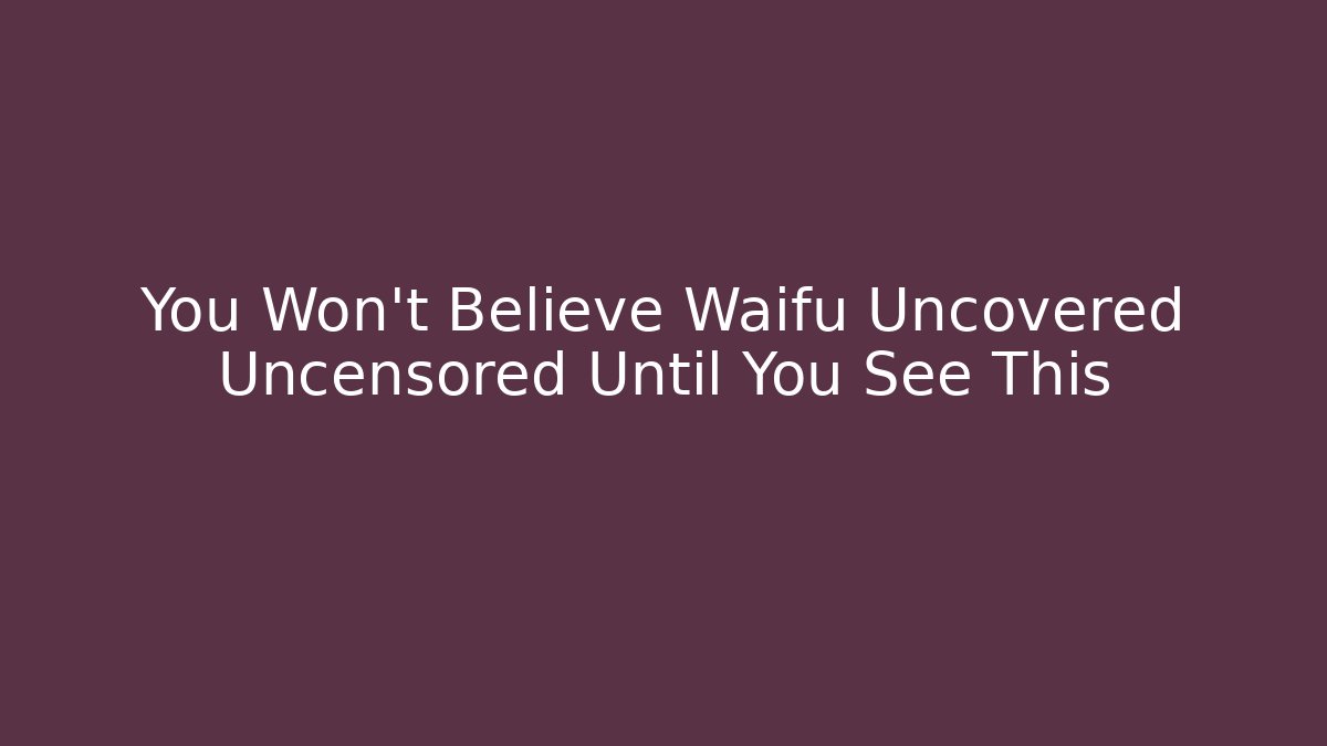 You Won't Believe Waifu Uncovered Uncensored Until You See This