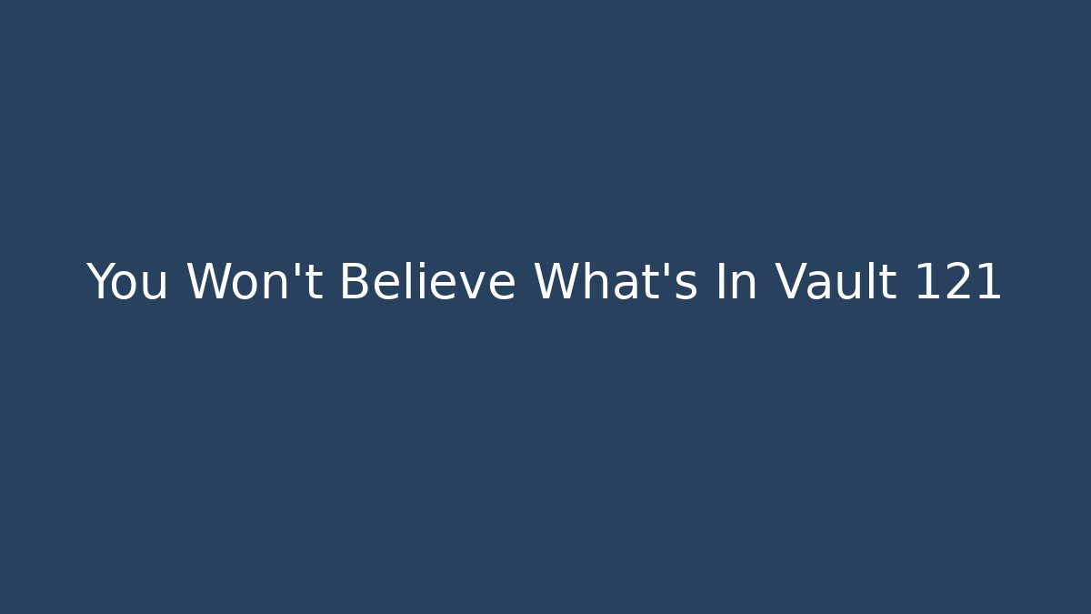 You Won't Believe What's In Vault 121