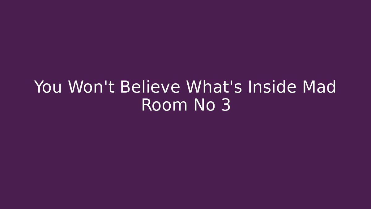 You Won't Believe What's Inside Mad Room No 3