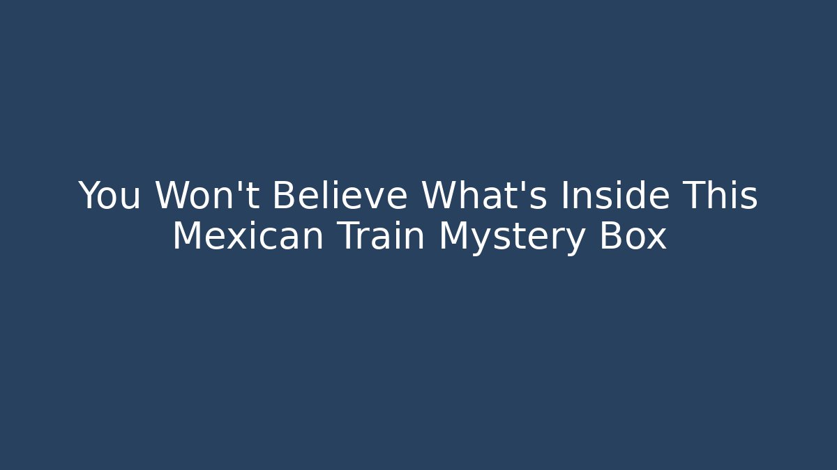 You Won't Believe What's Inside This Mexican Train Mystery Box