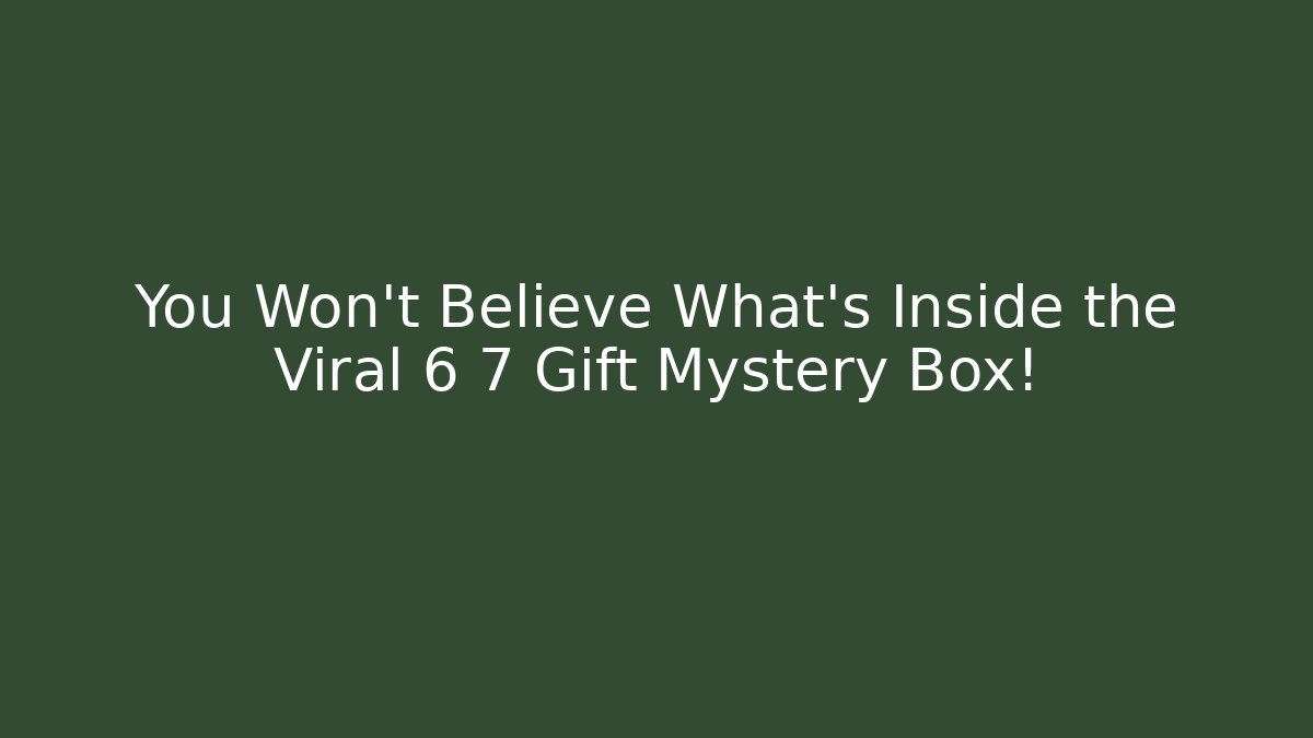 You Won't Believe What's Inside the Viral 6 7 Gift Mystery Box!
