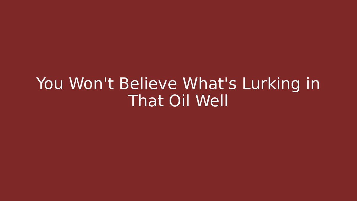 You Won't Believe What's Lurking in That Oil Well