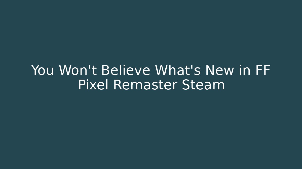 You Won't Believe What's New in FF Pixel Remaster Steam
