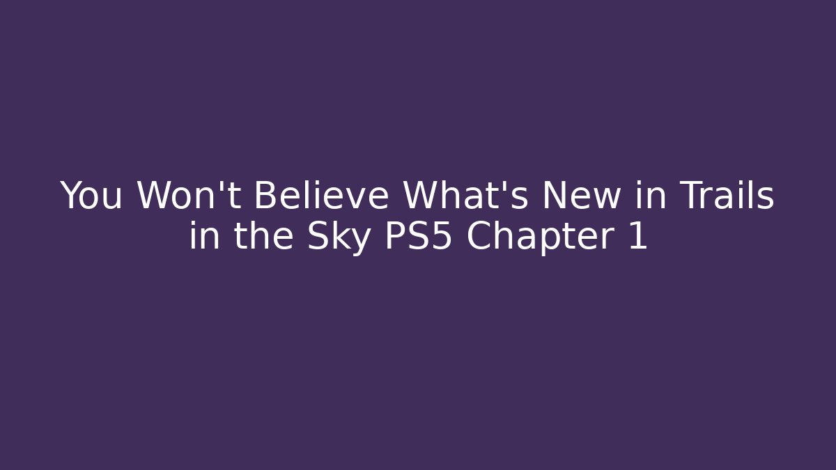 You Won't Believe What's New in Trails in the Sky PS5 Chapter 1