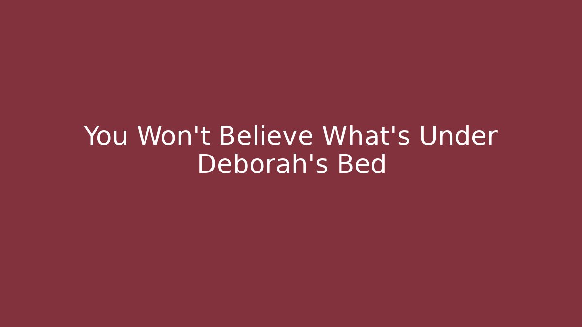 You Won't Believe What's Under Deborah's Bed
