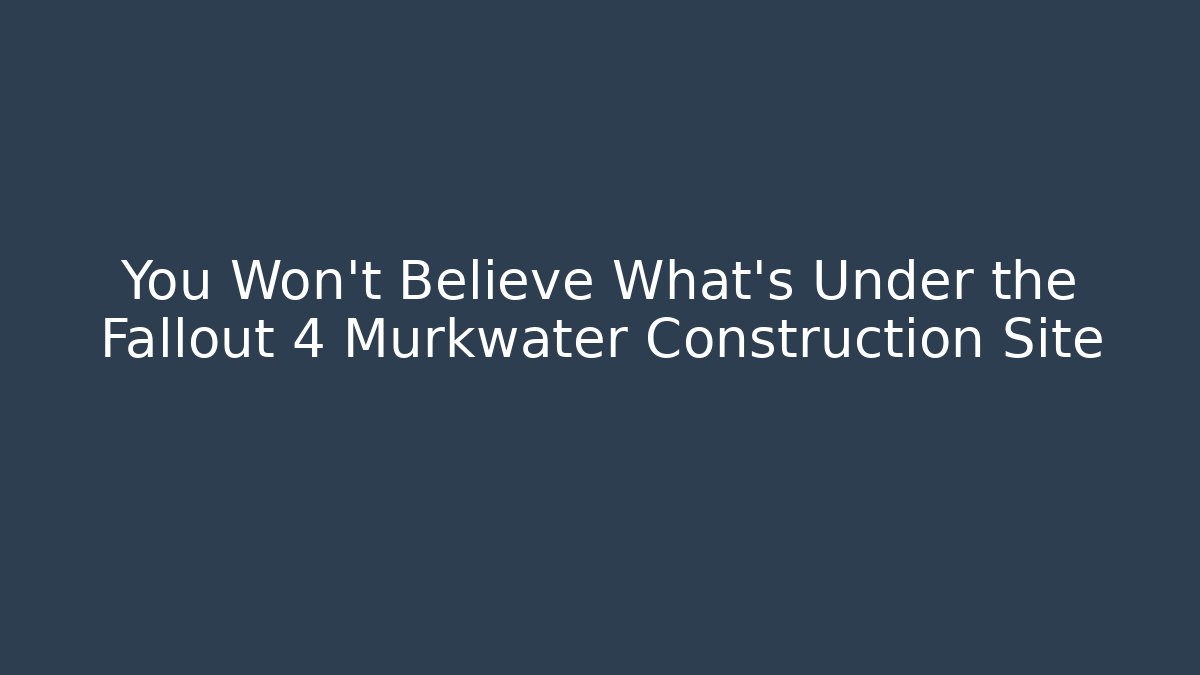 You Won't Believe What's Under the Fallout 4 Murkwater Construction Site