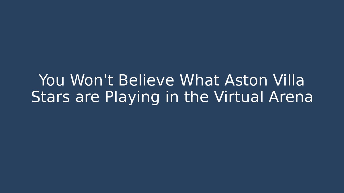 You Won't Believe What Aston Villa Stars are Playing in the Virtual Arena