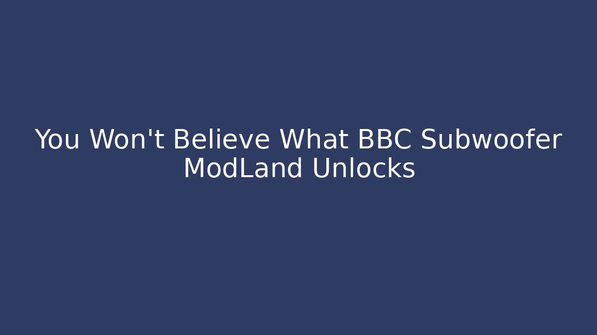 You Won't Believe What BBC Subwoofer ModLand Unlocks